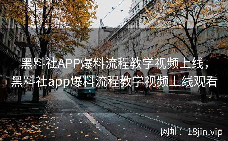 黑料社APP爆料流程教学视频上线，黑料社app爆料流程教学视频上线观看