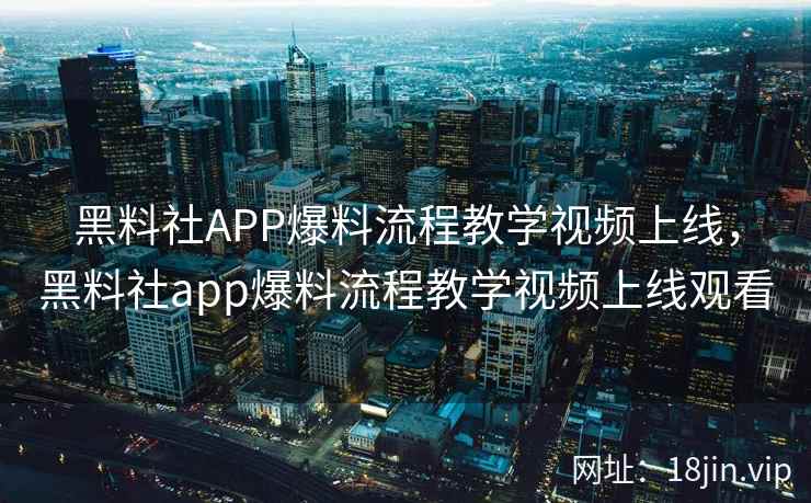 黑料社APP爆料流程教学视频上线，黑料社app爆料流程教学视频上线观看