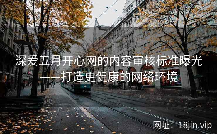 深爱五月开心网的内容审核标准曝光——打造更健康的网络环境