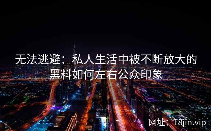 无法逃避：私人生活中被不断放大的黑料如何左右公众印象