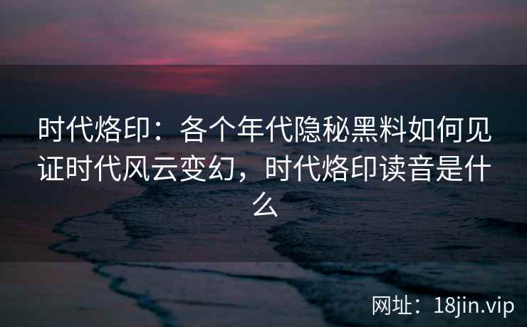 时代烙印：各个年代隐秘黑料如何见证时代风云变幻，时代烙印读音是什么