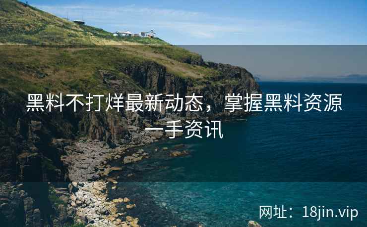 黑料不打烊最新动态，掌握黑料资源一手资讯