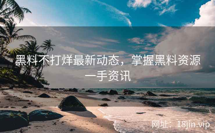 黑料不打烊最新动态，掌握黑料资源一手资讯
