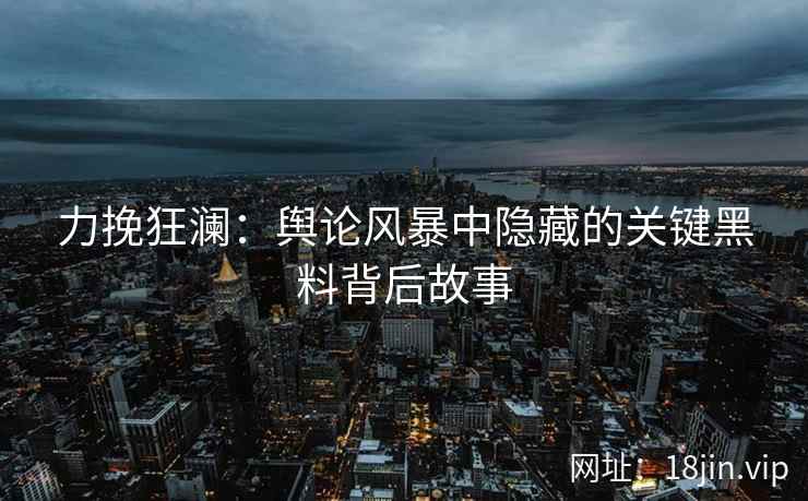 力挽狂澜：舆论风暴中隐藏的关键黑料背后故事