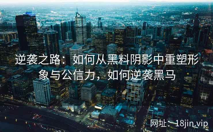 逆袭之路：如何从黑料阴影中重塑形象与公信力，如何逆袭黑马