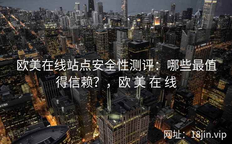 欧美在线站点安全性测评：哪些最值得信赖？，欧 美 在 线