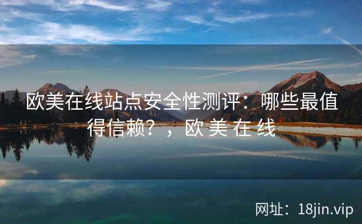 欧美在线站点安全性测评：哪些最值得信赖？，欧 美 在 线