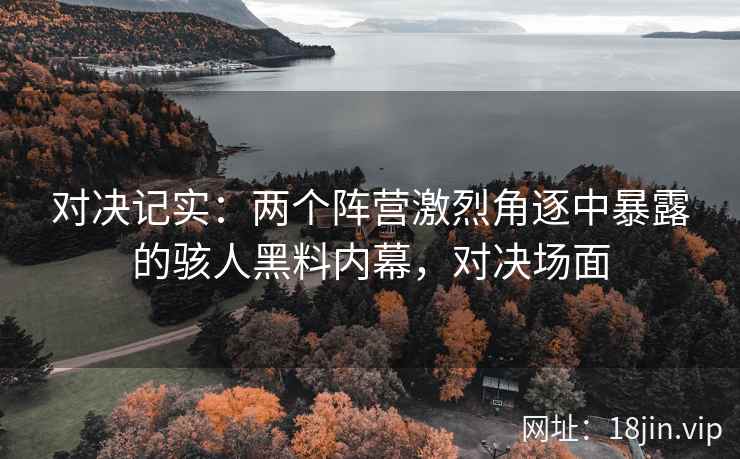 对决记实：两个阵营激烈角逐中暴露的骇人黑料内幕，对决场面