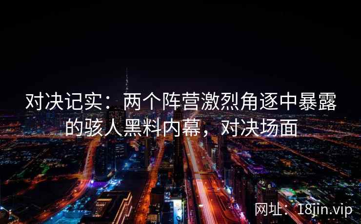 对决记实：两个阵营激烈角逐中暴露的骇人黑料内幕，对决场面