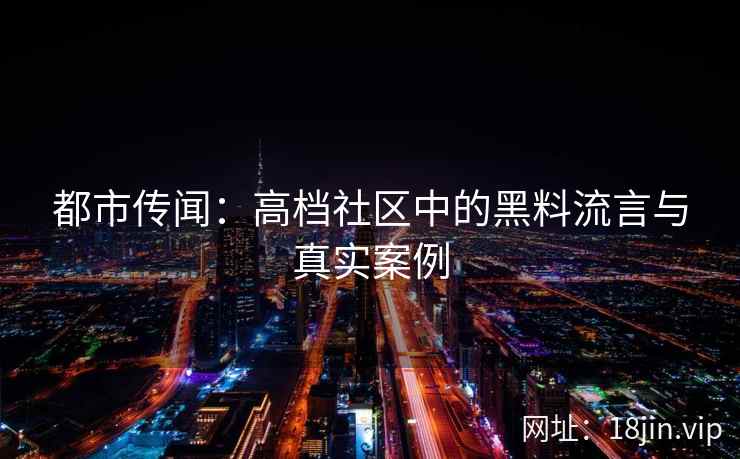 都市传闻：高档社区中的黑料流言与真实案例