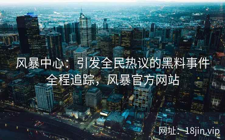 风暴中心：引发全民热议的黑料事件全程追踪，风暴官方网站
