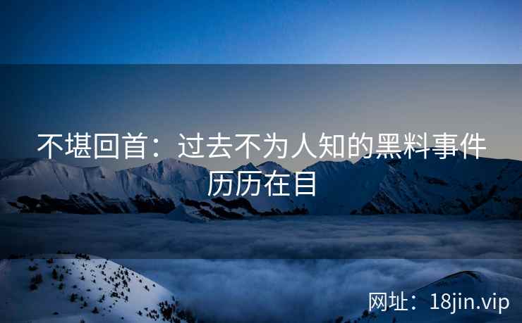 不堪回首：过去不为人知的黑料事件历历在目