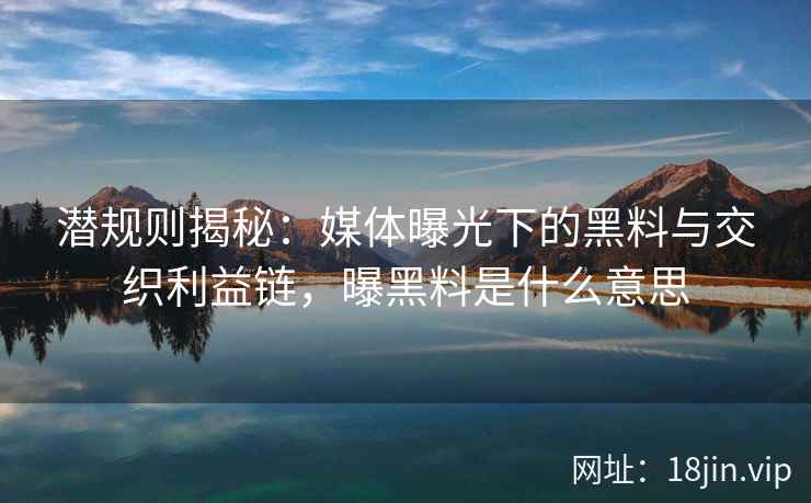 潜规则揭秘：媒体曝光下的黑料与交织利益链，曝黑料是什么意思