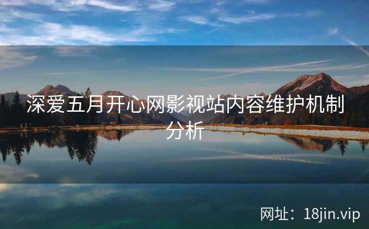 深爱五月开心网影视站内容维护机制分析