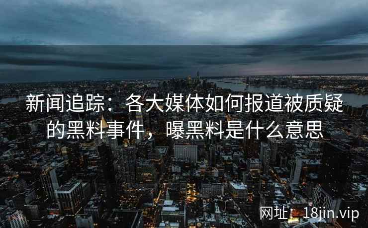 新闻追踪：各大媒体如何报道被质疑的黑料事件，曝黑料是什么意思