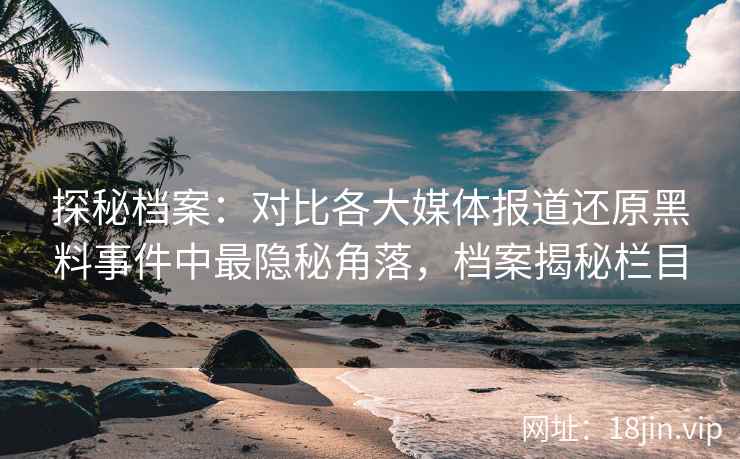 探秘档案：对比各大媒体报道还原黑料事件中最隐秘角落，档案揭秘栏目