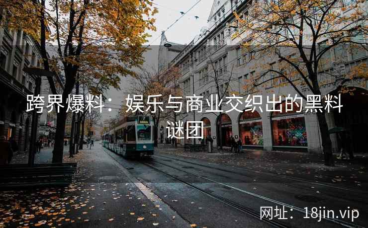 跨界爆料：娱乐与商业交织出的黑料谜团
