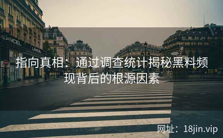 指向真相：通过调查统计揭秘黑料频现背后的根源因素