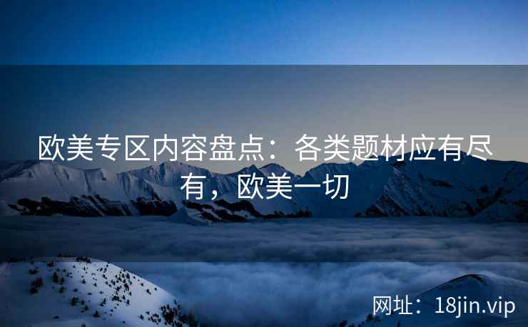 欧美专区内容盘点：各类题材应有尽有，欧美一切