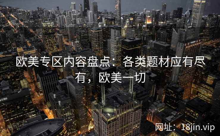 欧美专区内容盘点：各类题材应有尽有，欧美一切