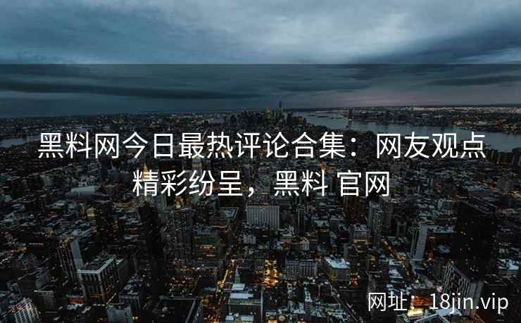 黑料网今日最热评论合集：网友观点精彩纷呈，黑料 官网