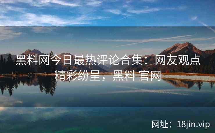 黑料网今日最热评论合集：网友观点精彩纷呈，黑料 官网