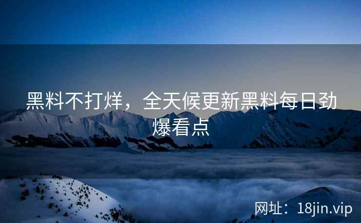黑料不打烊，全天候更新黑料每日劲爆看点